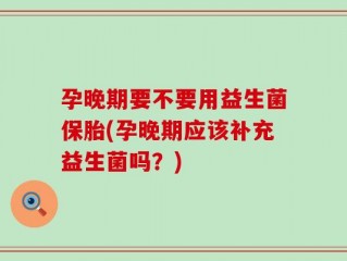 孕晚期要不要用益生菌保胎(孕晚期应该补充益生菌吗？)