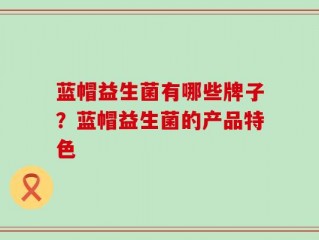 蓝帽益生菌有哪些牌子？蓝帽益生菌的产品特色