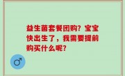 益生菌套餐团购？宝宝快出生了，我需要提前购买什么呢？
