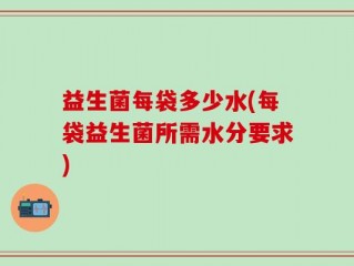 益生菌每袋多少水(每袋益生菌所需水分要求)