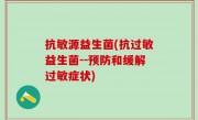 抗敏源益生菌(抗过敏益生菌--预防和缓解过敏症状)
