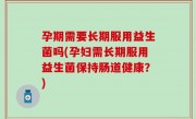 孕期需要长期服用益生菌吗(孕妇需长期服用益生菌保持肠道健康？)