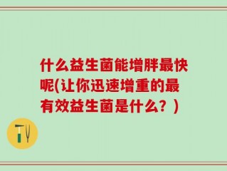 什么益生菌能增胖最快呢(让你迅速增重的最有效益生菌是什么？)
