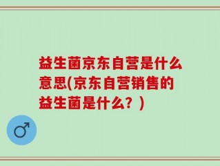 益生菌京东自营是什么意思(京东自营销售的益生菌是什么？)