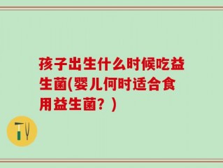 孩子出生什么时候吃益生菌(婴儿何时适合食用益生菌？)