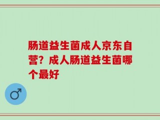 肠道益生菌成人京东自营？成人肠道益生菌哪个最好