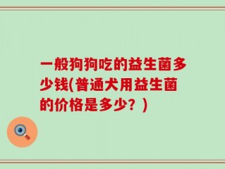 一般狗狗吃的益生菌多少钱(普通犬用益生菌的价格是多少？)