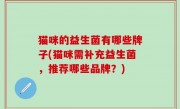 猫咪的益生菌有哪些牌子(猫咪需补充益生菌，推荐哪些品牌？)