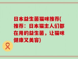 日本益生菌猫咪推荐(推荐：日本猫主人们都在用的益生菌，让猫咪健康又美容)