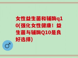 女性益生菌和辅酶q10(强化女性健康！益生菌与辅酶Q10是良好选择)