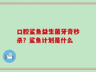 口腔鲨鱼益生菌牙膏秒杀？鲨鱼计划是什么