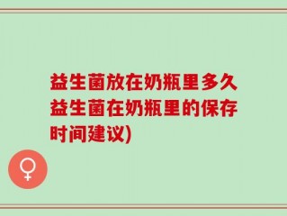 益生菌放在奶瓶里多久益生菌在奶瓶里的保存时间建议)