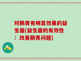 对肠胃有明显效果的益生菌(益生菌的有效性：改善肠胃问题)