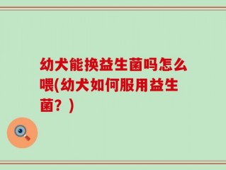 幼犬能换益生菌吗怎么喂(幼犬如何服用益生菌？)