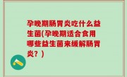 孕晚期肠胃炎吃什么益生菌(孕晚期适合食用哪些益生菌来缓解肠胃炎？)