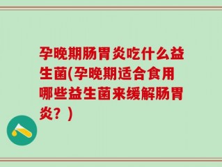 孕晚期肠胃炎吃什么益生菌(孕晚期适合食用哪些益生菌来缓解肠胃炎？)