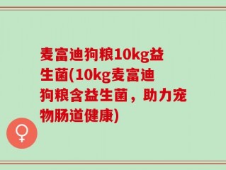 麦富迪狗粮10kg益生菌(10kg麦富迪狗粮含益生菌，助力宠物肠道健康)