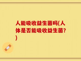 人能吸收益生菌吗(人体是否能吸收益生菌？)