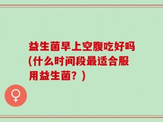 益生菌早上空腹吃好吗(什么时间段最适合服用益生菌？)