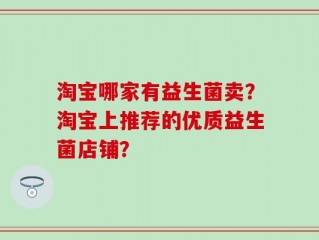 淘宝哪家有益生菌卖？淘宝上推荐的优质益生菌店铺？