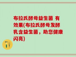 布拉氏酵母益生菌 有效果(布拉氏酵母发酵乳含益生菌，助您健康闪亮)
