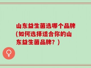 山东益生菌选哪个品牌(如何选择适合你的山东益生菌品牌？)