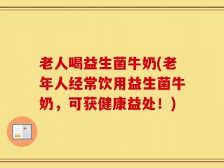 老人喝益生菌牛奶(老年人经常饮用益生菌牛奶，可获健康益处！)