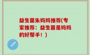 益生菌朱妈妈推荐(专家推荐：益生菌是妈妈的好帮手！)