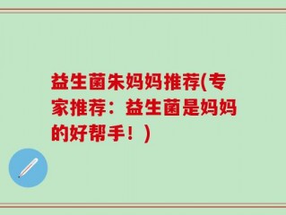 益生菌朱妈妈推荐(专家推荐：益生菌是妈妈的好帮手！)
