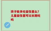 孩子能多吃益生菌么？儿童益生菌可以长期吃吗