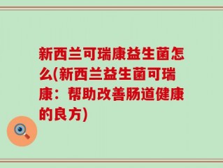 新西兰可瑞康益生菌怎么(新西兰益生菌可瑞康：帮助改善肠道健康的良方)