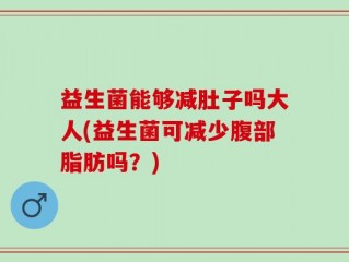益生菌能够减肚子吗大人(益生菌可减少腹部脂肪吗？)