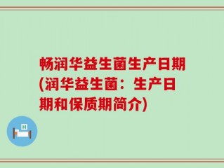 畅润华益生菌生产日期(润华益生菌：生产日期和保质期简介)