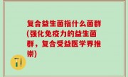 复合益生菌指什么菌群(强化免疫力的益生菌群，复合受益医学界推崇)