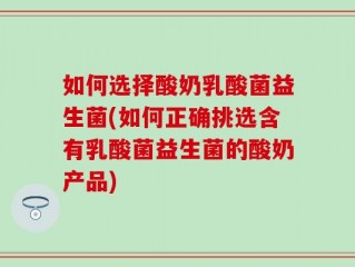 如何选择酸奶乳酸菌益生菌(如何正确挑选含有乳酸菌益生菌的酸奶产品)