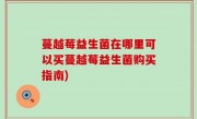 蔓越莓益生菌在哪里可以买蔓越莓益生菌购买指南)