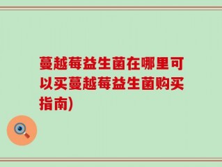 蔓越莓益生菌在哪里可以买蔓越莓益生菌购买指南)