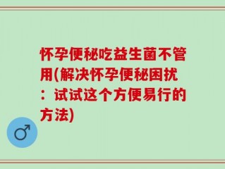 怀孕便秘吃益生菌不管用(解决怀孕便秘困扰：试试这个方便易行的方法)
