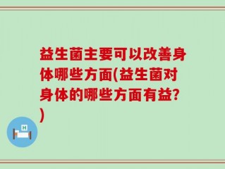 益生菌主要可以改善身体哪些方面(益生菌对身体的哪些方面有益？)