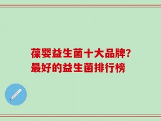 葆婴益生菌十大品牌？最好的益生菌排行榜