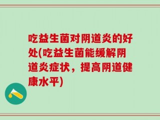 吃益生菌对阴道炎的好处(吃益生菌能缓解阴道炎症状，提高阴道健康水平)