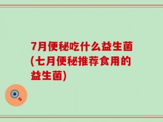 7月便秘吃什么益生菌(七月便秘推荐食用的益生菌)