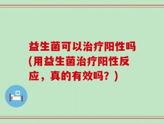 益生菌可以治疗阳性吗(用益生菌治疗阳性反应，真的有效吗？)