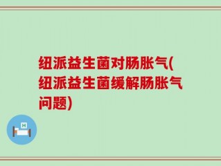 纽派益生菌对肠胀气(纽派益生菌缓解肠胀气问题)