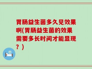 胃肠益生菌多久见效果啊(胃肠益生菌的效果需要多长时间才能显现？)
