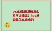 eva益生菌凝胶怎么用不会流出？hpv感染是怎么造成的
