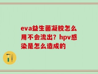 eva益生菌凝胶怎么用不会流出？hpv感染是怎么造成的