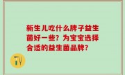 新生儿吃什么牌子益生菌好一些？为宝宝选择合适的益生菌品牌？