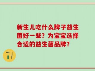 新生儿吃什么牌子益生菌好一些？为宝宝选择合适的益生菌品牌？