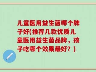 儿童医用益生菌哪个牌子好(推荐几款优质儿童医用益生菌品牌，孩子吃哪个效果最好？)